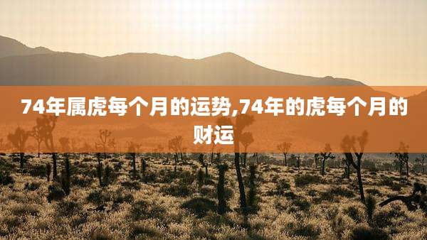 74年属虎每个月的运势,74年的虎每个月的财运