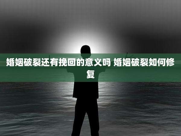 婚姻破裂还有挽回的意义吗 婚姻破裂如何修复