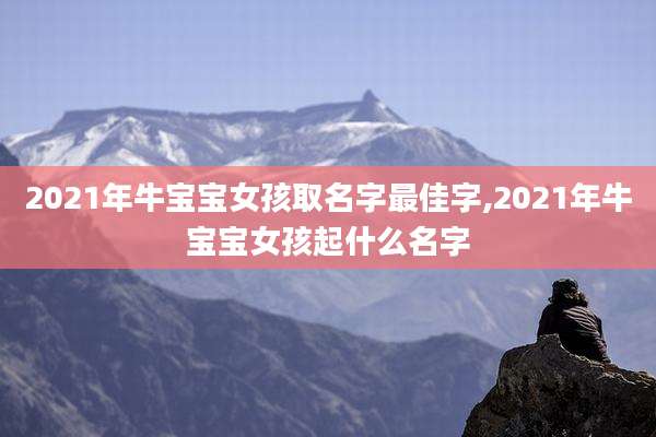 2021年牛宝宝女孩取名字最佳字,2021年牛宝宝女孩起什么名字