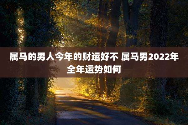 属马的男人今年的财运好不 属马男2022年全年运势如何