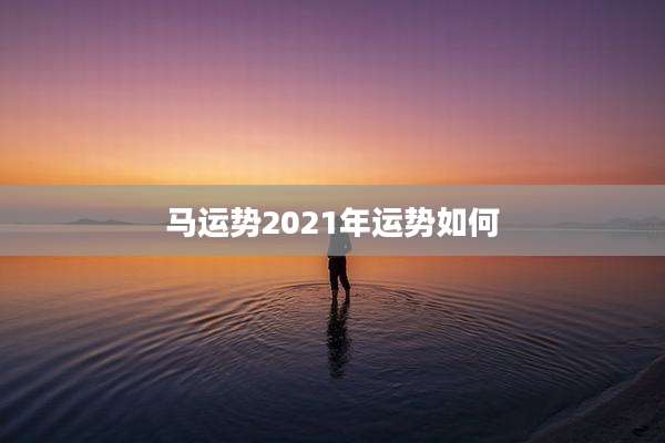 马运势2021年运势如何