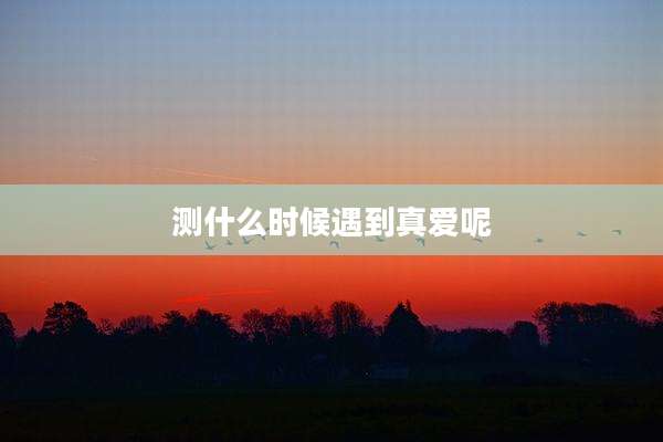 测什么时候遇到真爱呢