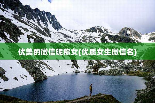 优美的微信昵称女(优质女生微信名)