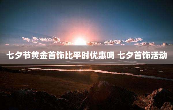 七夕节黄金首饰比平时优惠吗 七夕首饰活动