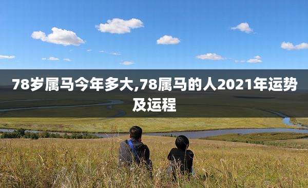 78岁属马今年多大,78属马的人2021年运势及运程