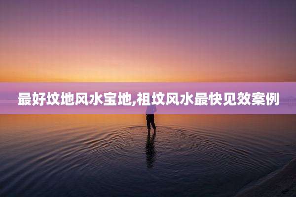 最好坟地风水宝地,祖坟风水最快见效案例