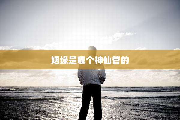 姻缘是哪个神仙管的