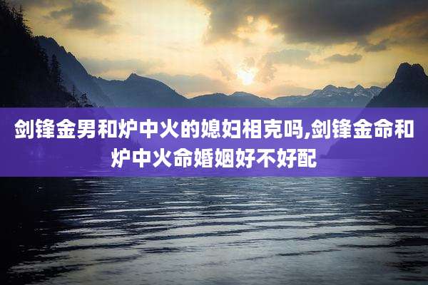剑锋金男和炉中火的媳妇相克吗,剑锋金命和炉中火命婚姻好不好配