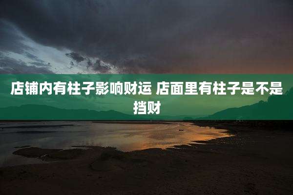店铺内有柱子影响财运 店面里有柱子是不是挡财