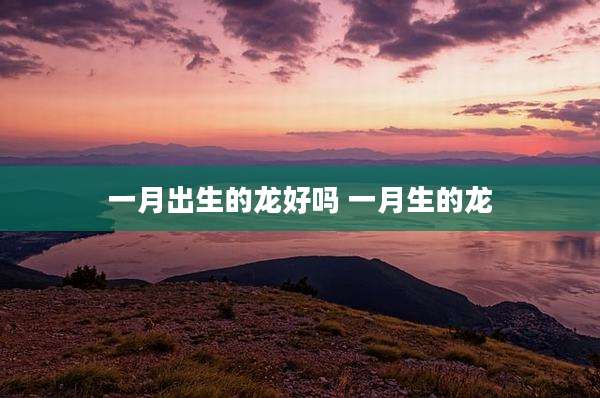 一月出生的龙好吗 一月生的龙