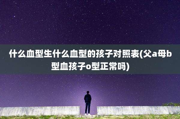 什么血型生什么血型的孩子对照表(父a母b型血孩子o型正常吗)