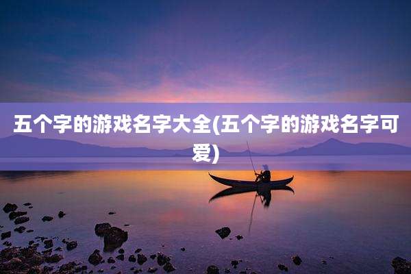 五个字的游戏名字大全(五个字的游戏名字可爱)