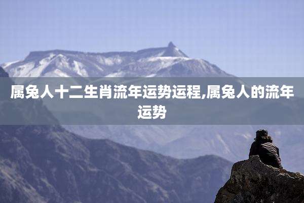 属兔人十二生肖流年运势运程,属兔人的流年运势