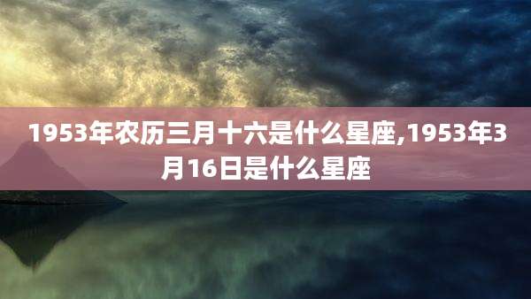 1953年农历三月十六是什么星座,1953年3月16日是什么星座