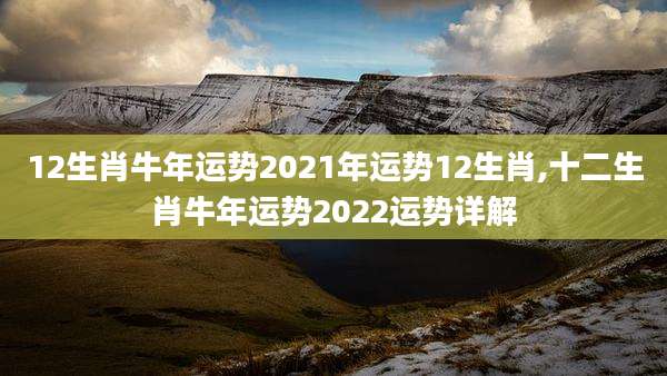 12生肖牛年运势2021年运势12生肖,十二生肖牛年运势2022运势详解