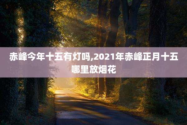 赤峰今年十五有灯吗,2021年赤峰正月十五哪里放烟花