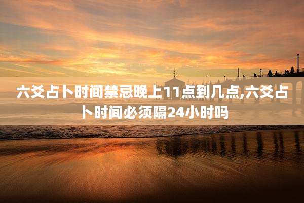 六爻占卜时间禁忌晚上11点到几点,六爻占卜时间必须隔24小时吗