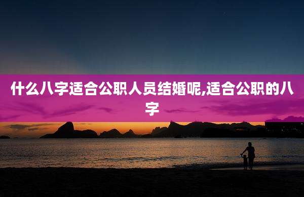 什么八字适合公职人员结婚呢,适合公职的八字