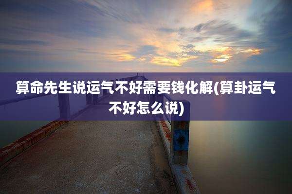算命先生说运气不好需要钱化解(算卦运气不好怎么说)