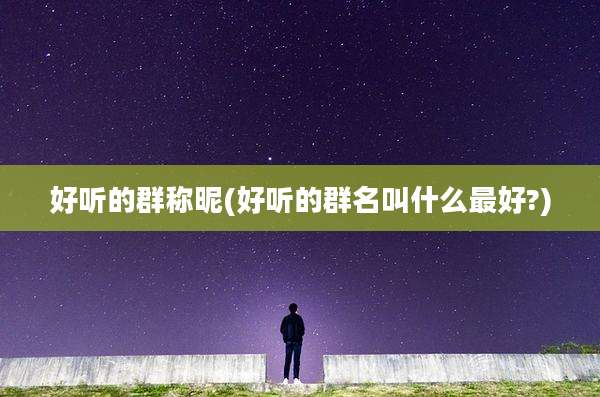 好听的群称昵(好听的群名叫什么最好?)