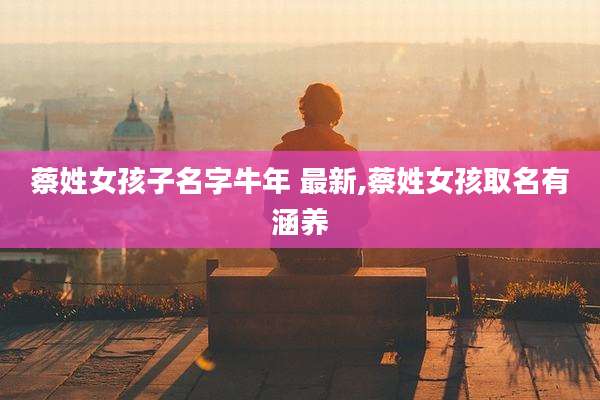 蔡姓女孩子名字牛年 最新,蔡姓女孩取名有涵养
