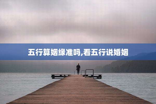 五行算姻缘准吗,看五行说婚姻