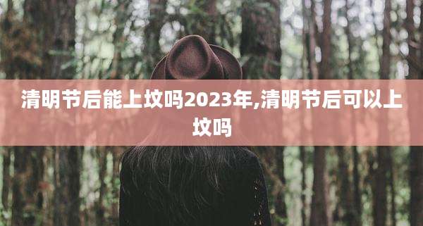 清明节后能上坟吗2023年,清明节后可以上坟吗