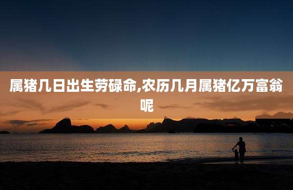属猪几日出生劳碌命,农历几月属猪亿万富翁呢