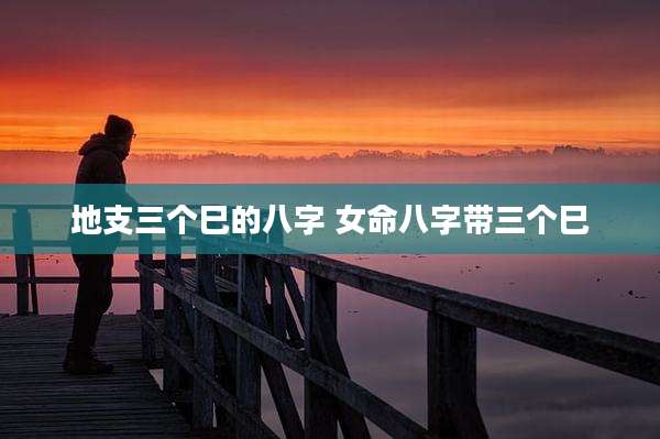 地支三个巳的八字 女命八字带三个巳