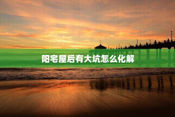 阳宅屋后有大坑怎么化解