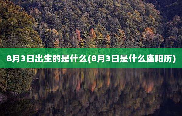 8月3日出生的是什么(8月3日是什么座阳历)