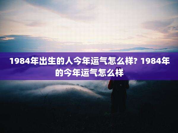 1984年出生的人今年运气怎么样? 1984年的今年运气怎么样