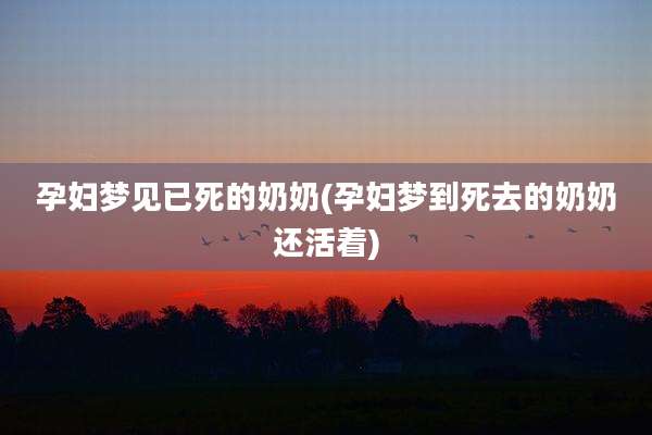 孕妇梦见已死的奶奶(孕妇梦到死去的奶奶还活着)