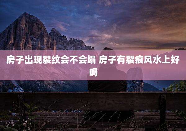 房子出现裂纹会不会塌 房子有裂痕风水上好吗