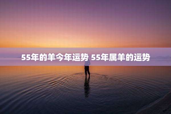 55年的羊今年运势 55年属羊的运势