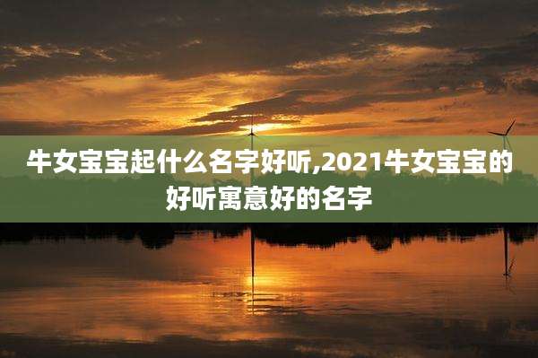 牛女宝宝起什么名字好听,2021牛女宝宝的好听寓意好的名字