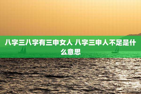 八字三八字有三申女人 八字三申人不足是什么意思