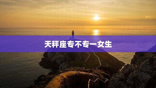 天秤座专不专一女生