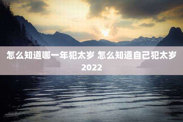 怎么知道哪一年犯太岁 怎么知道自己犯太岁2022
