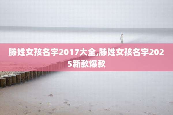 滕姓女孩名字2017大全,滕姓女孩名字2025新款爆款
