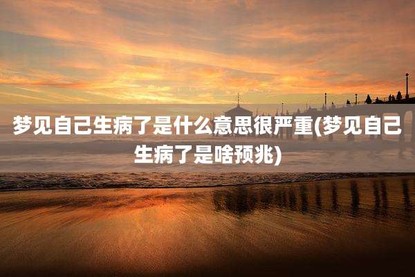 梦见自己生病了是什么意思很严重(梦见自己生病了是啥预兆)