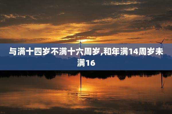 与满十四岁不满十六周岁,和年满14周岁未满16
