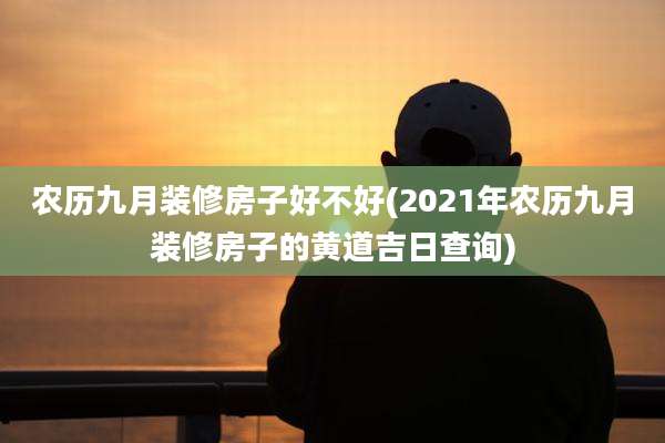 农历九月装修房子好不好(2021年农历九月装修房子的黄道吉日查询)