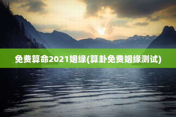 免费算命2021姻缘(算卦免费姻缘测试)