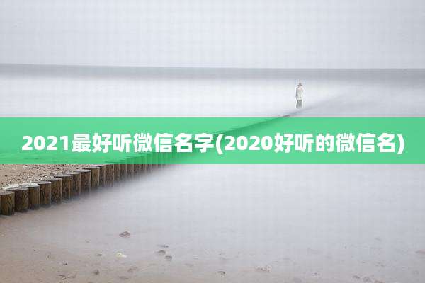 2021最好听微信名字(2020好听的微信名)