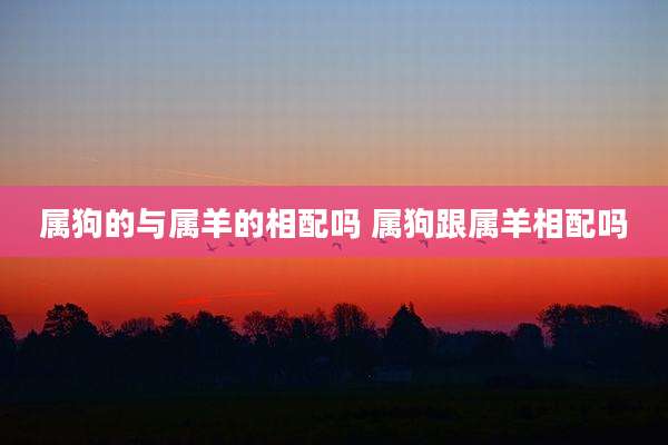 属狗的与属羊的相配吗 属狗跟属羊相配吗