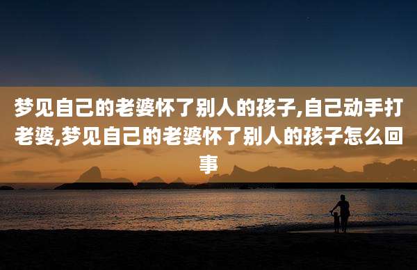 梦见自己的老婆怀了别人的孩子,自己动手打老婆,梦见自己的老婆怀了别人的孩子怎么回事