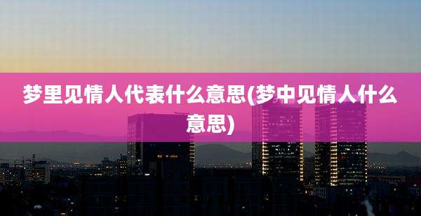 梦里见情人代表什么意思(梦中见情人什么意思)