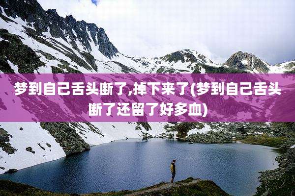梦到自己舌头断了,掉下来了(梦到自己舌头断了还留了好多血)