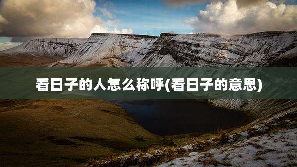 看日子的人怎么称呼(看日子的意思)